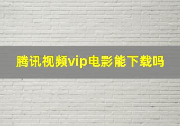 腾讯视频vip电影能下载吗