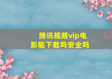 腾讯视频vip电影能下载吗安全吗