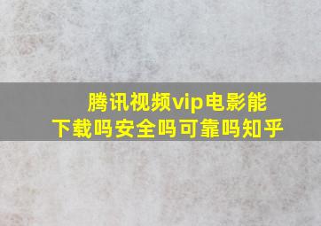 腾讯视频vip电影能下载吗安全吗可靠吗知乎