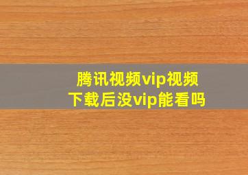 腾讯视频vip视频下载后没vip能看吗