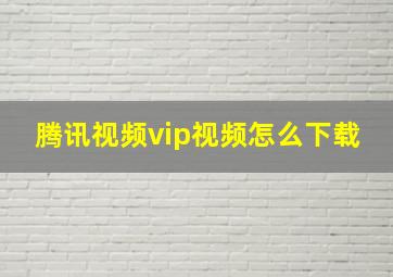 腾讯视频vip视频怎么下载