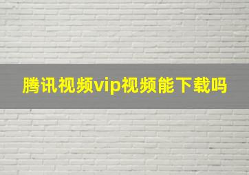 腾讯视频vip视频能下载吗