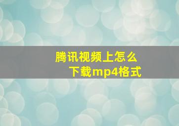 腾讯视频上怎么下载mp4格式