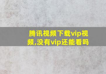 腾讯视频下载vip视频,没有vip还能看吗