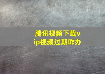 腾讯视频下载vip视频过期咋办