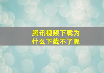 腾讯视频下载为什么下载不了呢