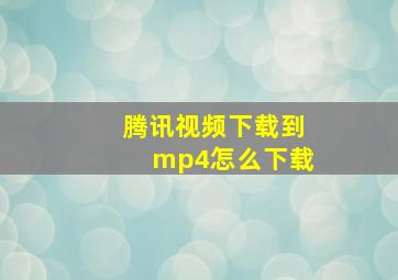 腾讯视频下载到mp4怎么下载