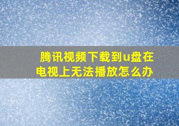 腾讯视频下载到u盘在电视上无法播放怎么办