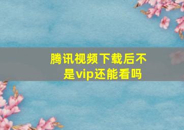 腾讯视频下载后不是vip还能看吗