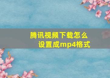 腾讯视频下载怎么设置成mp4格式