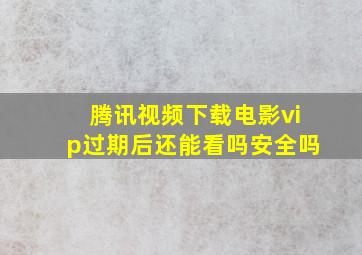 腾讯视频下载电影vip过期后还能看吗安全吗