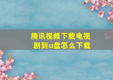 腾讯视频下载电视剧到u盘怎么下载