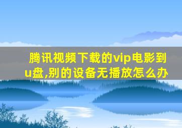 腾讯视频下载的vip电影到u盘,别的设备无播放怎么办