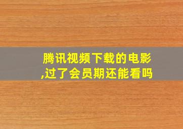 腾讯视频下载的电影,过了会员期还能看吗