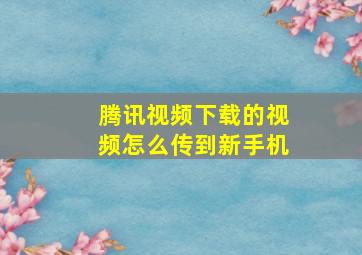 腾讯视频下载的视频怎么传到新手机