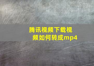 腾讯视频下载视频如何转成mp4