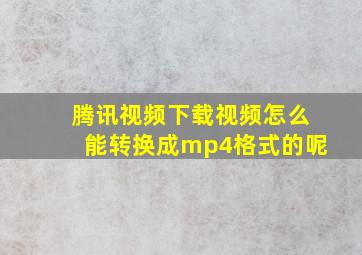 腾讯视频下载视频怎么能转换成mp4格式的呢