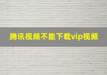 腾讯视频不能下载vip视频