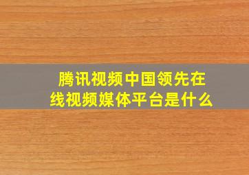 腾讯视频中国领先在线视频媒体平台是什么