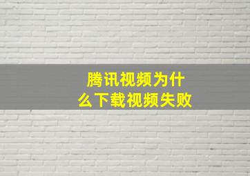 腾讯视频为什么下载视频失败