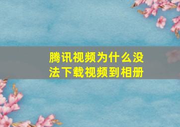 腾讯视频为什么没法下载视频到相册