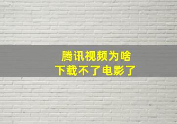 腾讯视频为啥下载不了电影了