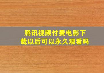 腾讯视频付费电影下载以后可以永久观看吗