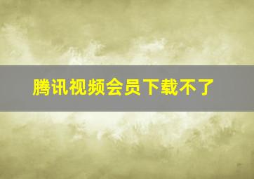 腾讯视频会员下载不了