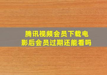 腾讯视频会员下载电影后会员过期还能看吗