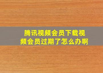 腾讯视频会员下载视频会员过期了怎么办啊