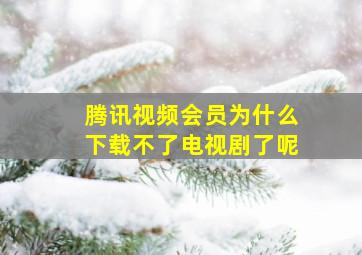 腾讯视频会员为什么下载不了电视剧了呢