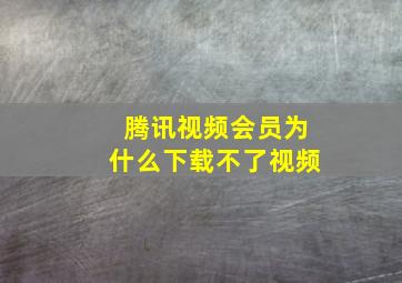 腾讯视频会员为什么下载不了视频