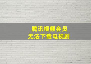 腾讯视频会员无法下载电视剧