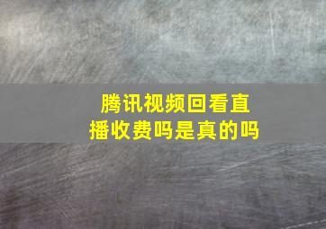 腾讯视频回看直播收费吗是真的吗