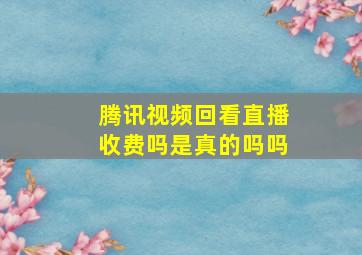 腾讯视频回看直播收费吗是真的吗吗