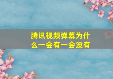 腾讯视频弹幕为什么一会有一会没有