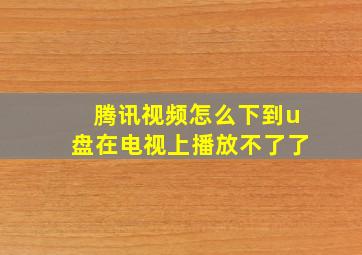 腾讯视频怎么下到u盘在电视上播放不了了