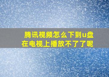 腾讯视频怎么下到u盘在电视上播放不了了呢