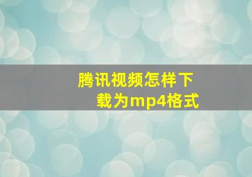 腾讯视频怎样下载为mp4格式