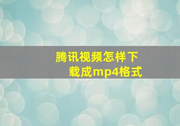 腾讯视频怎样下载成mp4格式