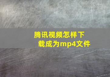 腾讯视频怎样下载成为mp4文件