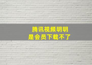 腾讯视频明明是会员下载不了