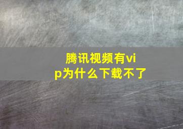 腾讯视频有vip为什么下载不了