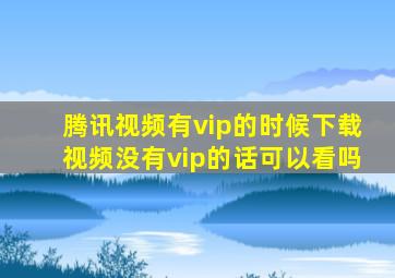 腾讯视频有vip的时候下载视频没有vip的话可以看吗