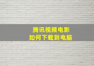 腾讯视频电影如何下载到电脑