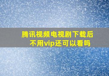 腾讯视频电视剧下载后不用vip还可以看吗