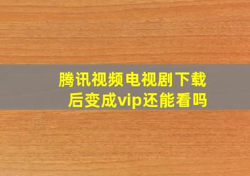 腾讯视频电视剧下载后变成vip还能看吗