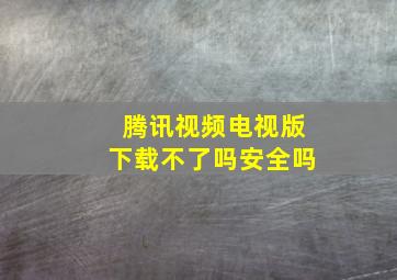 腾讯视频电视版下载不了吗安全吗