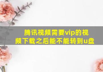 腾讯视频需要vip的视频下载之后能不能转到u盘