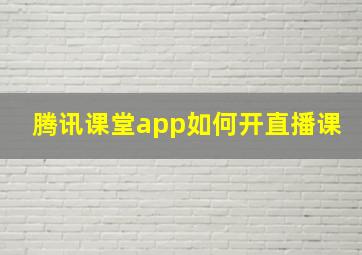 腾讯课堂app如何开直播课